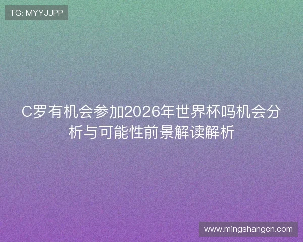 C罗有机会参加2026年世界杯吗机会分析与可能性前景解读解析 C罗有机会参加2026年世界杯吗机会分析与可能性前景解读解析