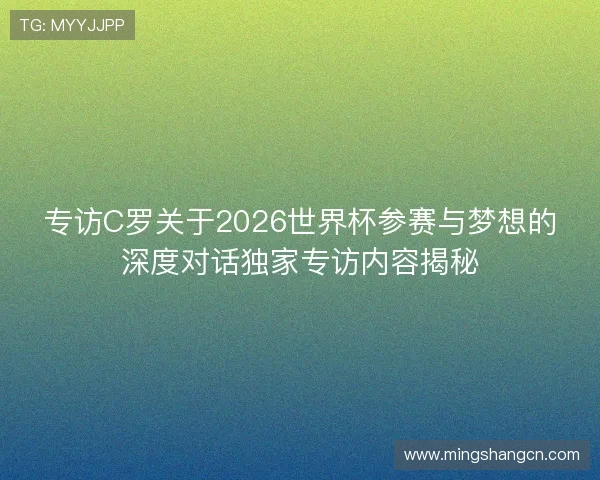 专访C罗关于2026世界杯参赛与梦想的深度对话独家专访内容揭秘
